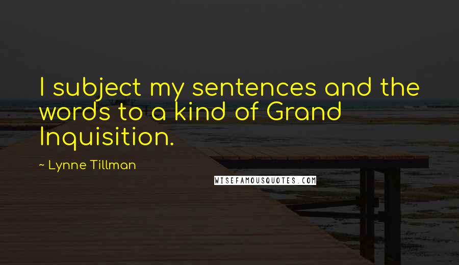 Lynne Tillman Quotes: I subject my sentences and the words to a kind of Grand Inquisition.