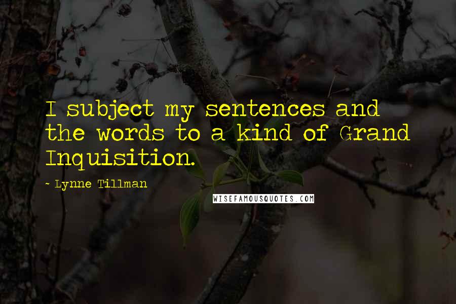 Lynne Tillman Quotes: I subject my sentences and the words to a kind of Grand Inquisition.