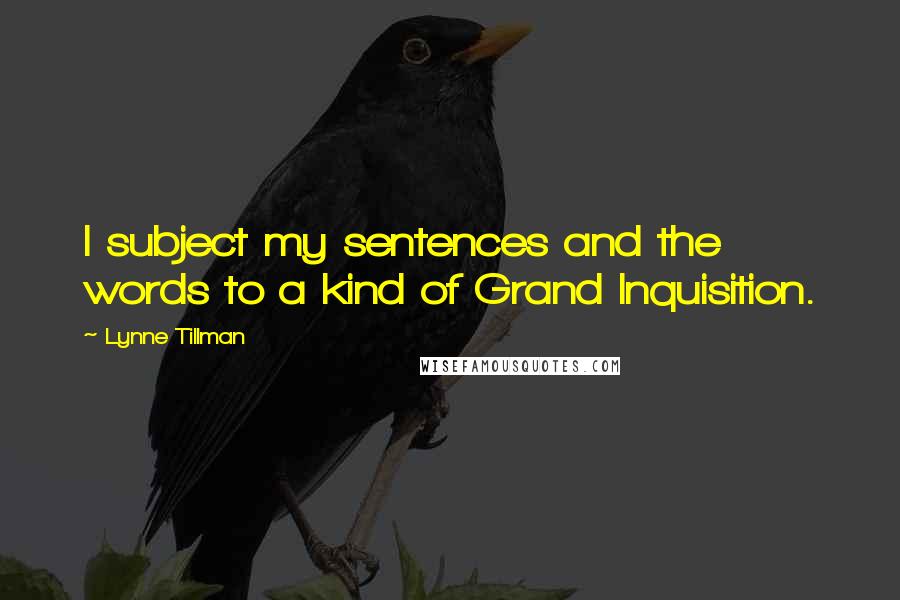 Lynne Tillman Quotes: I subject my sentences and the words to a kind of Grand Inquisition.