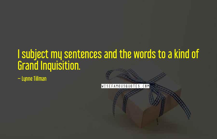 Lynne Tillman Quotes: I subject my sentences and the words to a kind of Grand Inquisition.