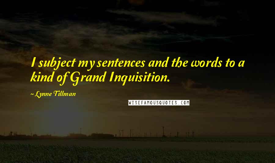 Lynne Tillman Quotes: I subject my sentences and the words to a kind of Grand Inquisition.