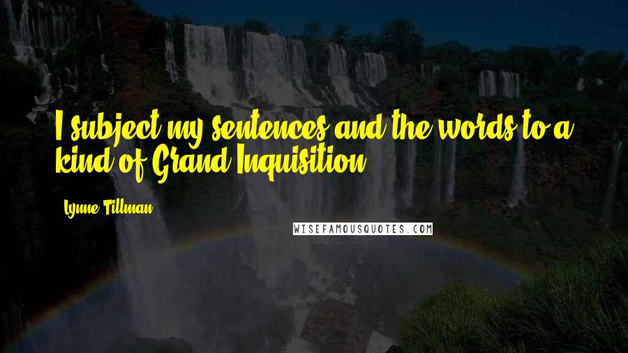 Lynne Tillman Quotes: I subject my sentences and the words to a kind of Grand Inquisition.