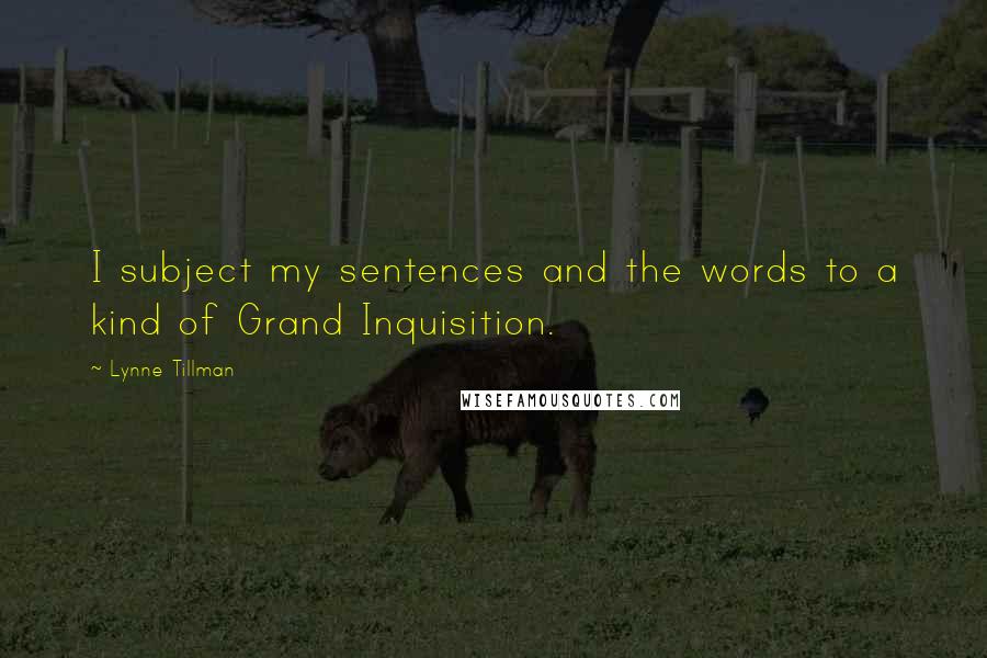 Lynne Tillman Quotes: I subject my sentences and the words to a kind of Grand Inquisition.