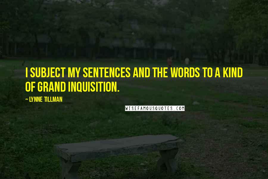 Lynne Tillman Quotes: I subject my sentences and the words to a kind of Grand Inquisition.