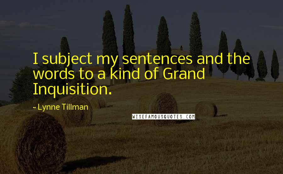 Lynne Tillman Quotes: I subject my sentences and the words to a kind of Grand Inquisition.