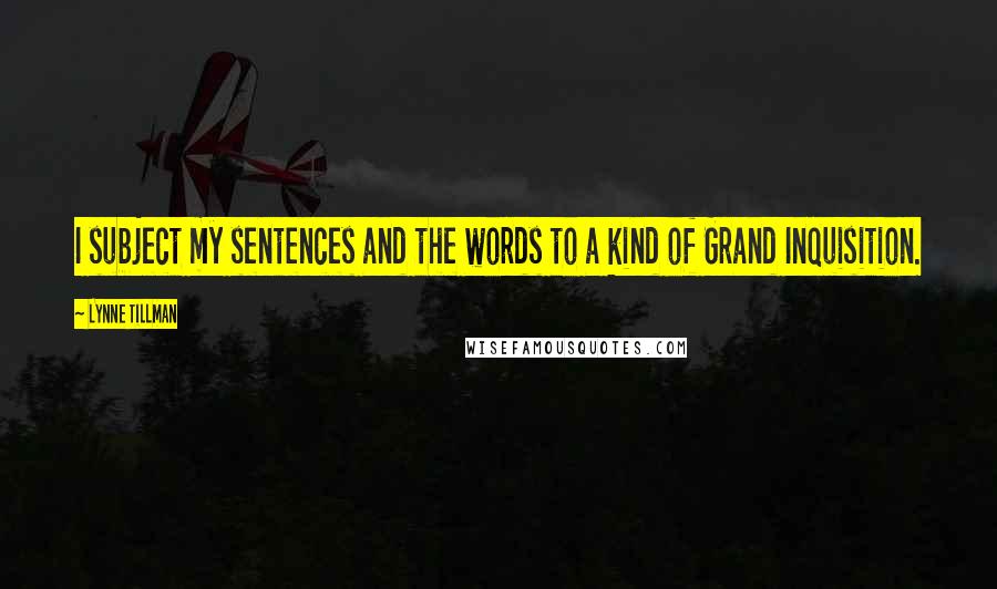 Lynne Tillman Quotes: I subject my sentences and the words to a kind of Grand Inquisition.