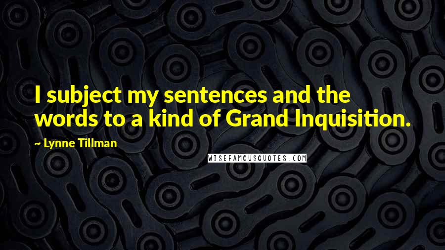 Lynne Tillman Quotes: I subject my sentences and the words to a kind of Grand Inquisition.
