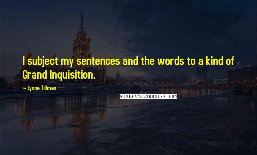 Lynne Tillman Quotes: I subject my sentences and the words to a kind of Grand Inquisition.