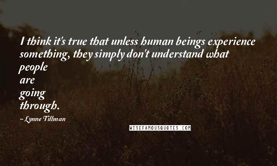 Lynne Tillman Quotes: I think it's true that unless human beings experience something, they simply don't understand what people are going through.