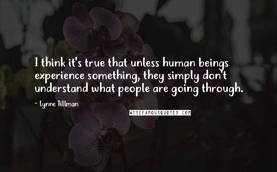 Lynne Tillman Quotes: I think it's true that unless human beings experience something, they simply don't understand what people are going through.
