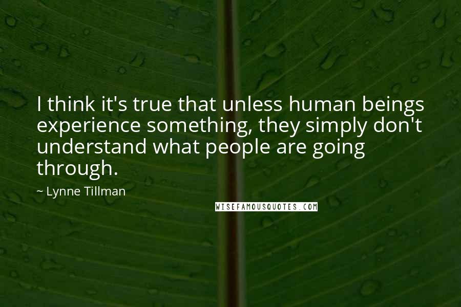 Lynne Tillman Quotes: I think it's true that unless human beings experience something, they simply don't understand what people are going through.