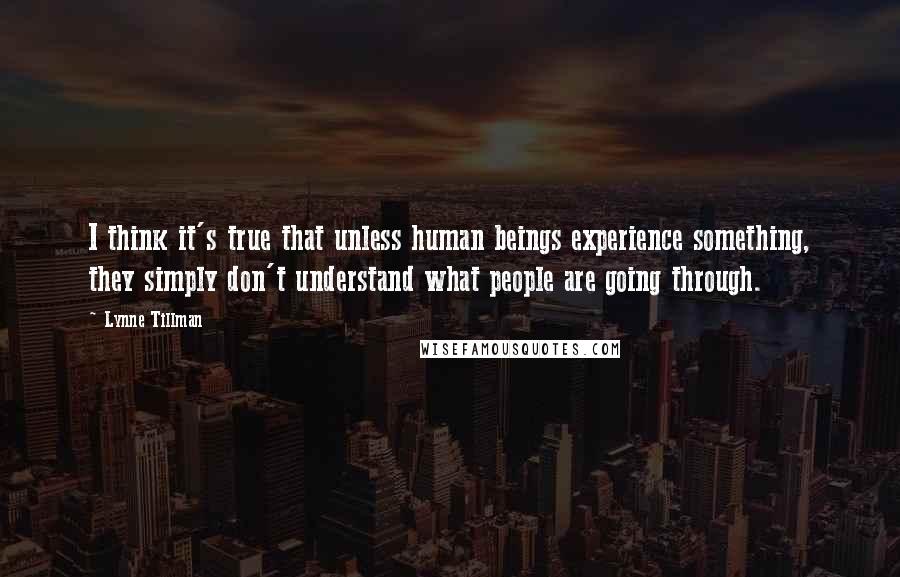 Lynne Tillman Quotes: I think it's true that unless human beings experience something, they simply don't understand what people are going through.