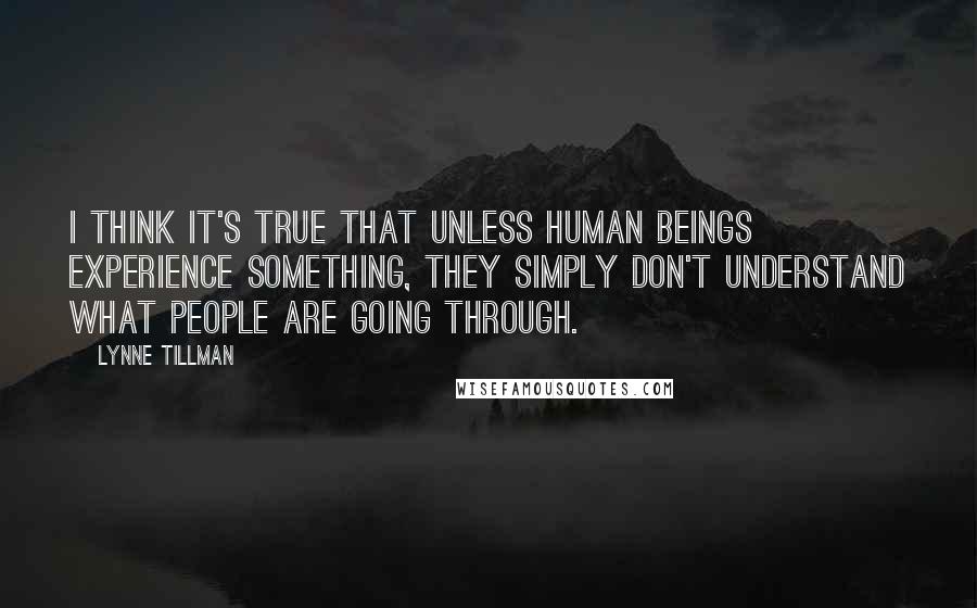 Lynne Tillman Quotes: I think it's true that unless human beings experience something, they simply don't understand what people are going through.