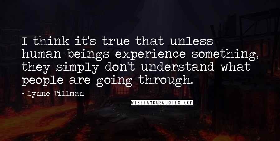 Lynne Tillman Quotes: I think it's true that unless human beings experience something, they simply don't understand what people are going through.