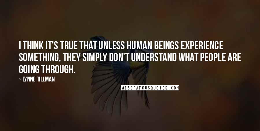 Lynne Tillman Quotes: I think it's true that unless human beings experience something, they simply don't understand what people are going through.