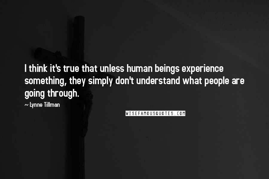 Lynne Tillman Quotes: I think it's true that unless human beings experience something, they simply don't understand what people are going through.