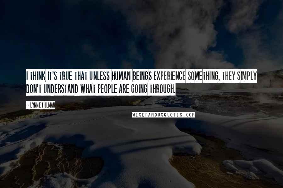 Lynne Tillman Quotes: I think it's true that unless human beings experience something, they simply don't understand what people are going through.