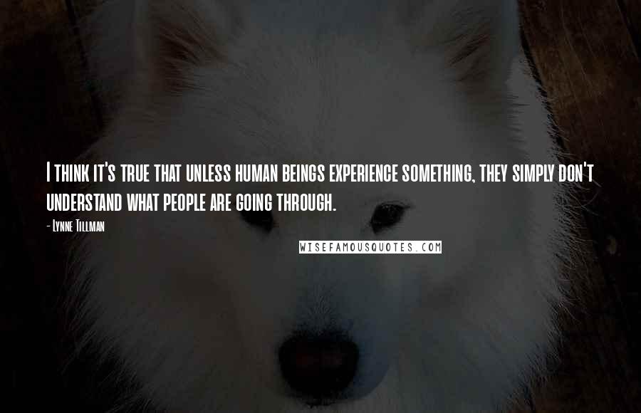 Lynne Tillman Quotes: I think it's true that unless human beings experience something, they simply don't understand what people are going through.