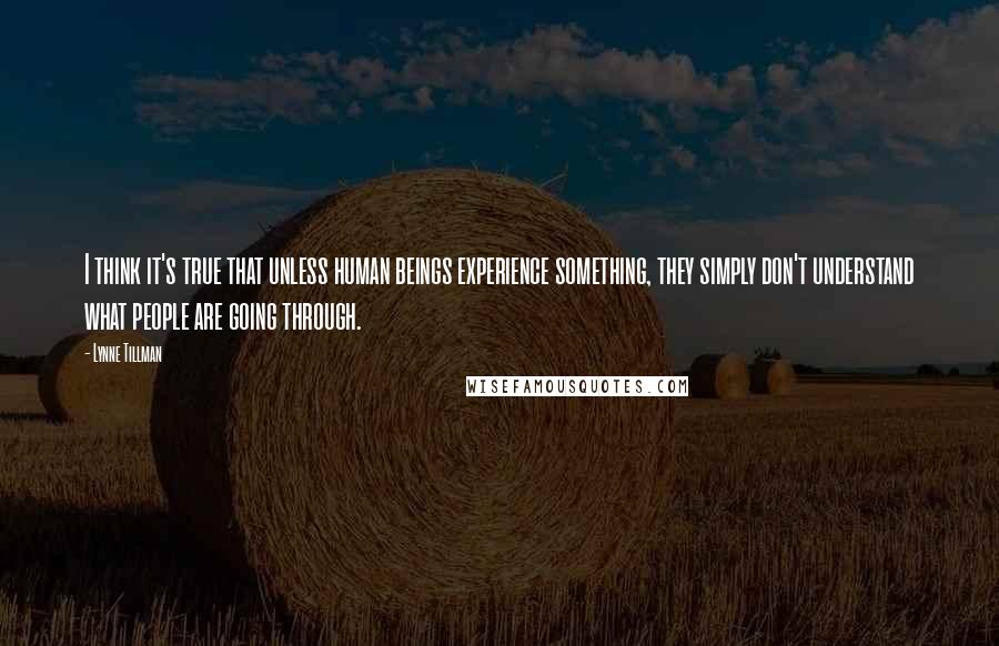 Lynne Tillman Quotes: I think it's true that unless human beings experience something, they simply don't understand what people are going through.