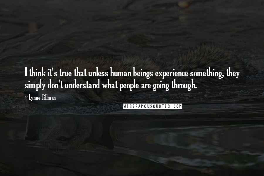 Lynne Tillman Quotes: I think it's true that unless human beings experience something, they simply don't understand what people are going through.