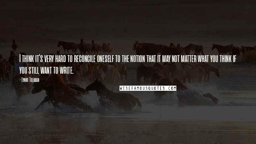 Lynne Tillman Quotes: I think it's very hard to reconcile oneself to the notion that it may not matter what you think if you still want to write.