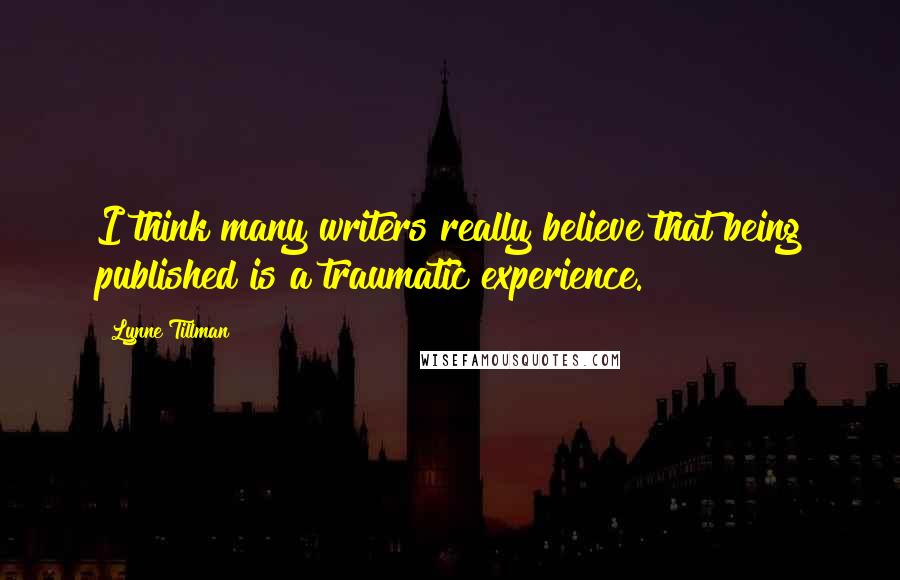 Lynne Tillman Quotes: I think many writers really believe that being published is a traumatic experience.