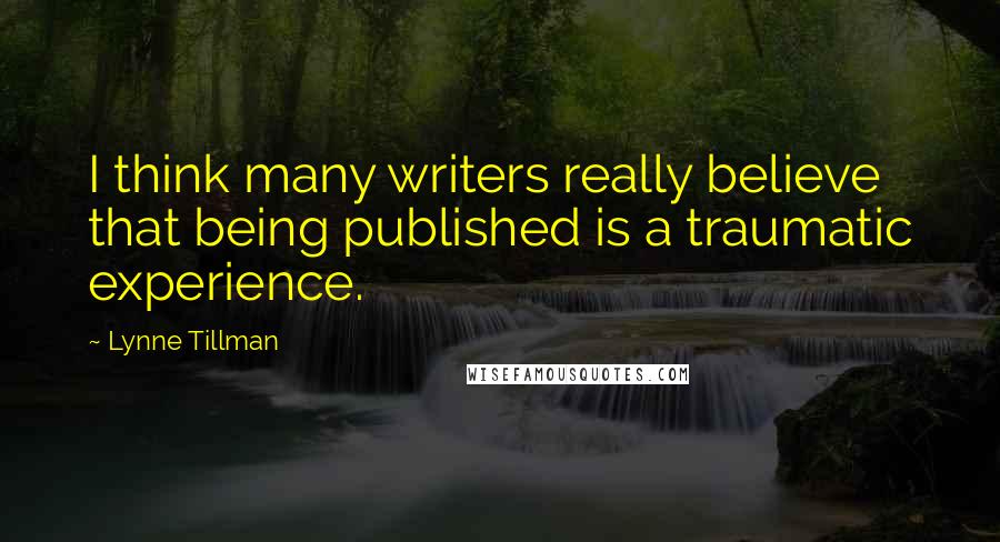 Lynne Tillman Quotes: I think many writers really believe that being published is a traumatic experience.