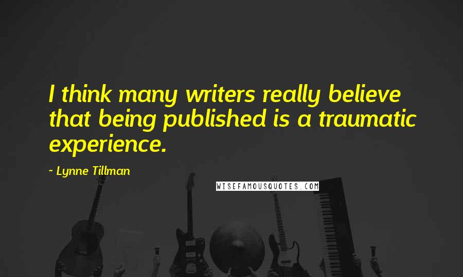 Lynne Tillman Quotes: I think many writers really believe that being published is a traumatic experience.