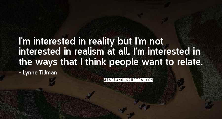 Lynne Tillman Quotes: I'm interested in reality but I'm not interested in realism at all. I'm interested in the ways that I think people want to relate.