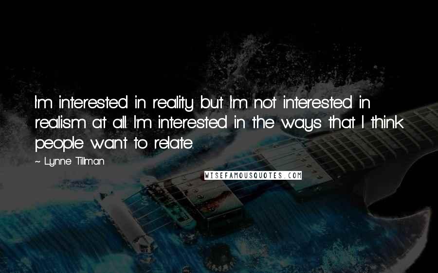 Lynne Tillman Quotes: I'm interested in reality but I'm not interested in realism at all. I'm interested in the ways that I think people want to relate.