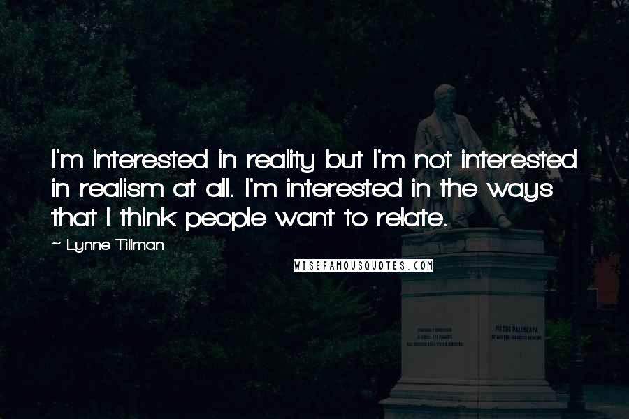 Lynne Tillman Quotes: I'm interested in reality but I'm not interested in realism at all. I'm interested in the ways that I think people want to relate.
