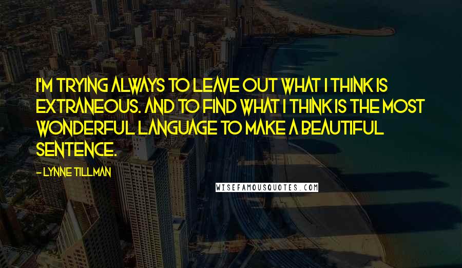 Lynne Tillman Quotes: I'm trying always to leave out what I think is extraneous. And to find what I think is the most wonderful language to make a beautiful sentence.