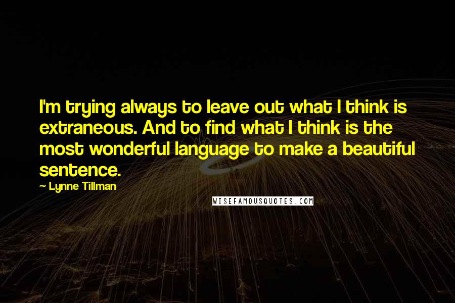 Lynne Tillman Quotes: I'm trying always to leave out what I think is extraneous. And to find what I think is the most wonderful language to make a beautiful sentence.