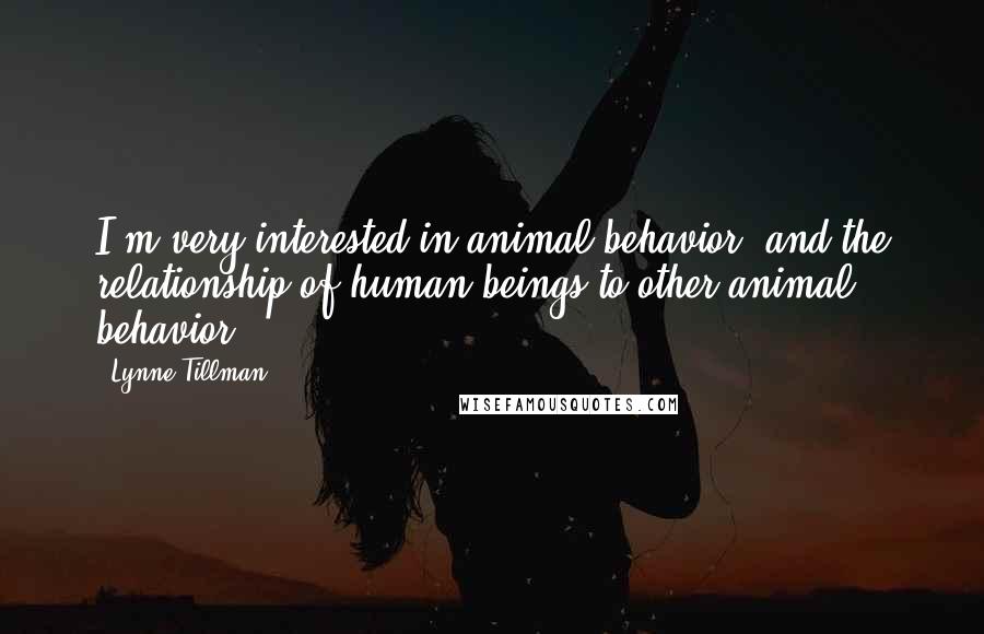Lynne Tillman Quotes: I'm very interested in animal behavior, and the relationship of human beings to other animal behavior.