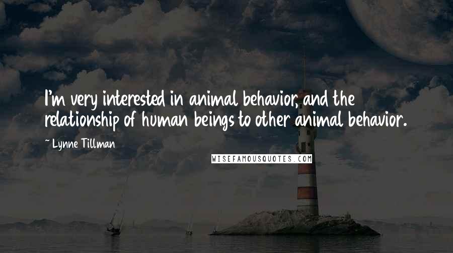 Lynne Tillman Quotes: I'm very interested in animal behavior, and the relationship of human beings to other animal behavior.