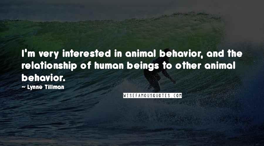 Lynne Tillman Quotes: I'm very interested in animal behavior, and the relationship of human beings to other animal behavior.