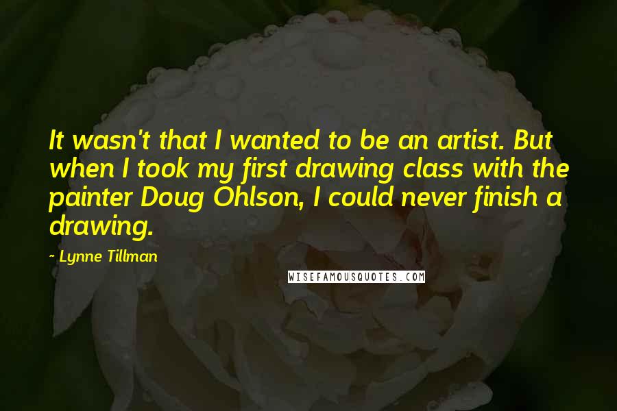 Lynne Tillman Quotes: It wasn't that I wanted to be an artist. But when I took my first drawing class with the painter Doug Ohlson, I could never finish a drawing.