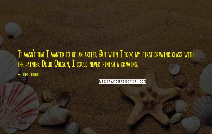 Lynne Tillman Quotes: It wasn't that I wanted to be an artist. But when I took my first drawing class with the painter Doug Ohlson, I could never finish a drawing.