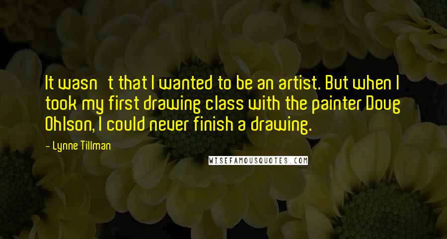 Lynne Tillman Quotes: It wasn't that I wanted to be an artist. But when I took my first drawing class with the painter Doug Ohlson, I could never finish a drawing.