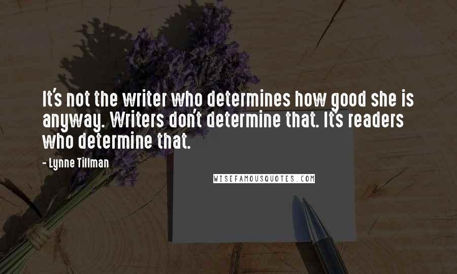 Lynne Tillman Quotes: It's not the writer who determines how good she is anyway. Writers don't determine that. It's readers who determine that.