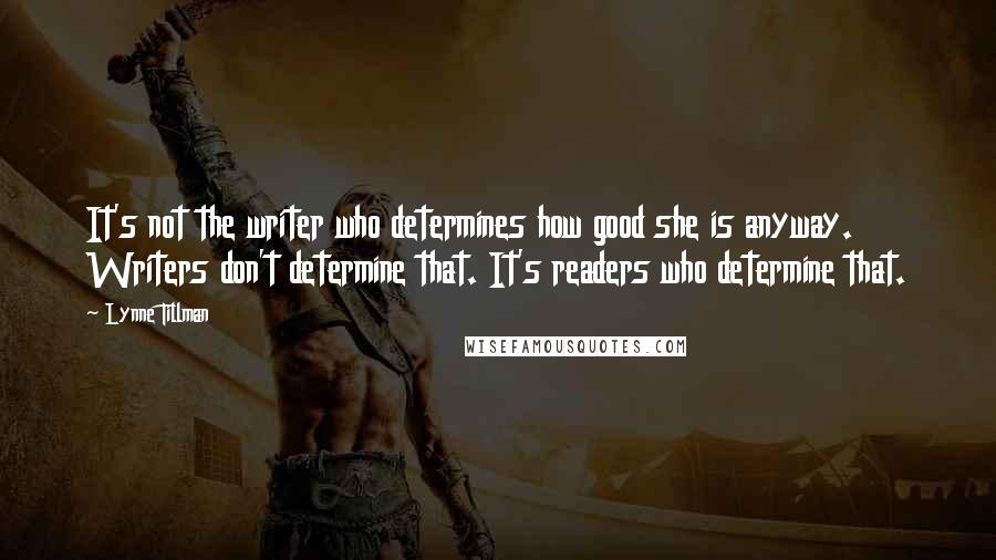 Lynne Tillman Quotes: It's not the writer who determines how good she is anyway. Writers don't determine that. It's readers who determine that.