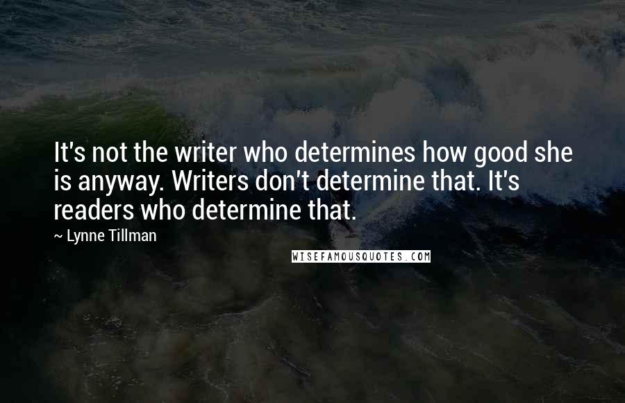 Lynne Tillman Quotes: It's not the writer who determines how good she is anyway. Writers don't determine that. It's readers who determine that.