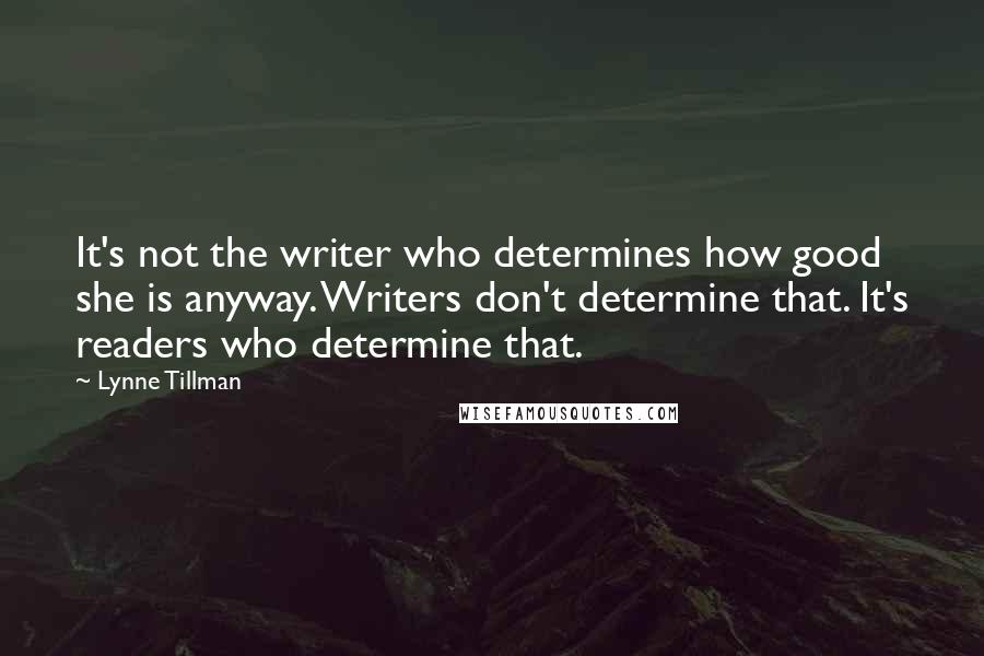 Lynne Tillman Quotes: It's not the writer who determines how good she is anyway. Writers don't determine that. It's readers who determine that.