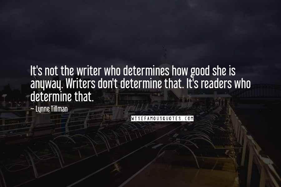 Lynne Tillman Quotes: It's not the writer who determines how good she is anyway. Writers don't determine that. It's readers who determine that.