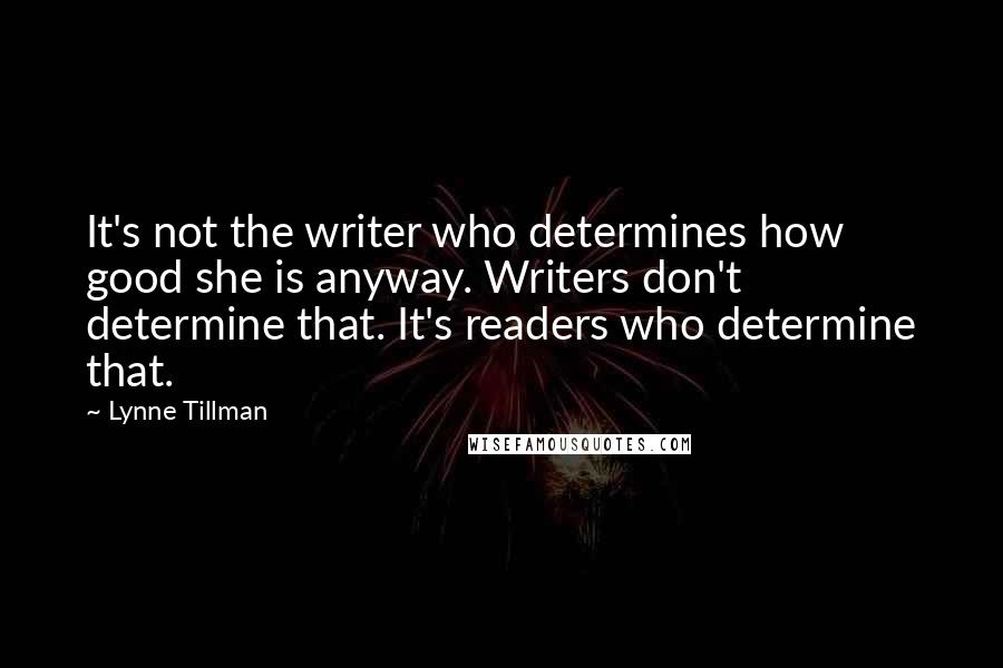 Lynne Tillman Quotes: It's not the writer who determines how good she is anyway. Writers don't determine that. It's readers who determine that.