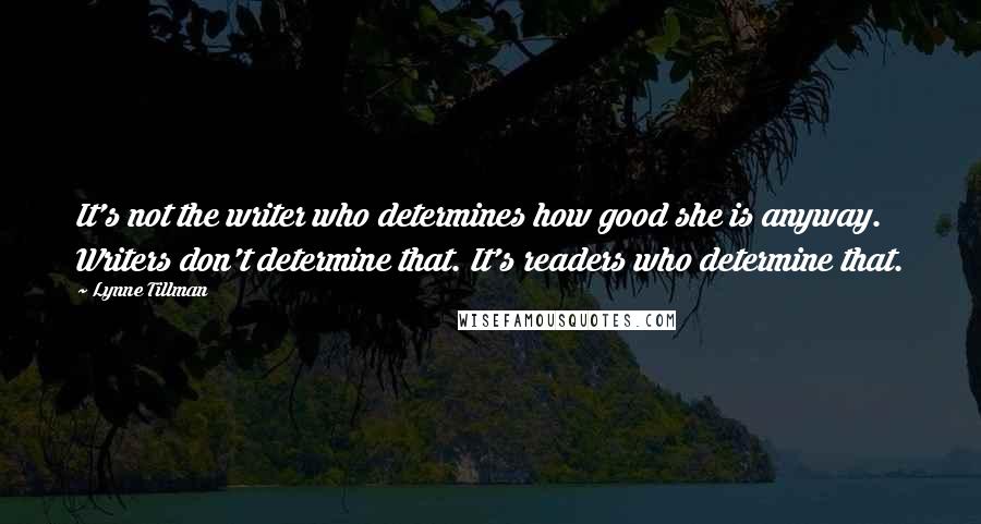 Lynne Tillman Quotes: It's not the writer who determines how good she is anyway. Writers don't determine that. It's readers who determine that.