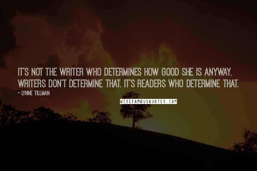 Lynne Tillman Quotes: It's not the writer who determines how good she is anyway. Writers don't determine that. It's readers who determine that.