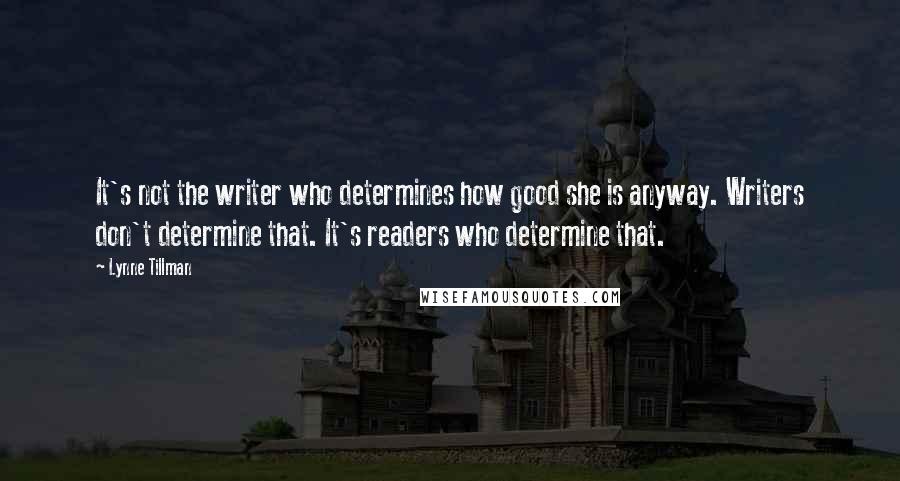 Lynne Tillman Quotes: It's not the writer who determines how good she is anyway. Writers don't determine that. It's readers who determine that.