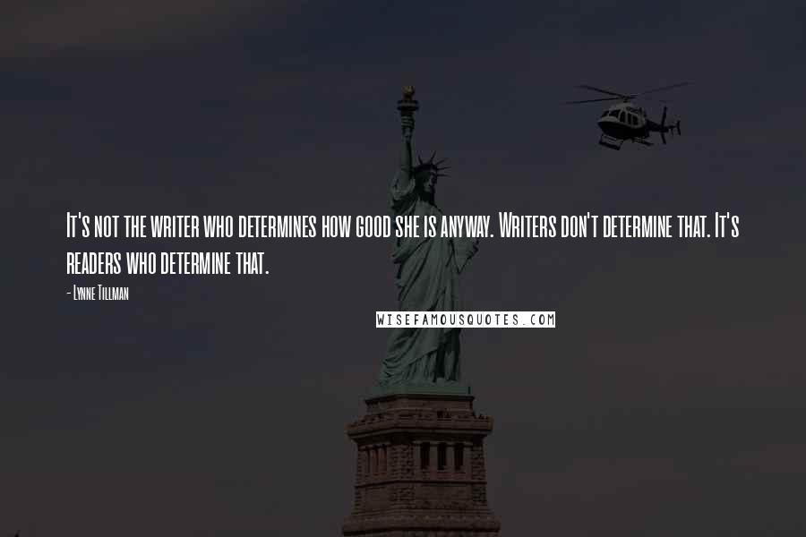 Lynne Tillman Quotes: It's not the writer who determines how good she is anyway. Writers don't determine that. It's readers who determine that.