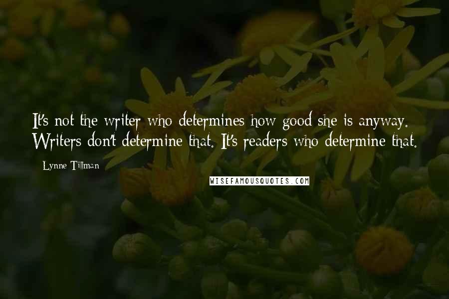 Lynne Tillman Quotes: It's not the writer who determines how good she is anyway. Writers don't determine that. It's readers who determine that.